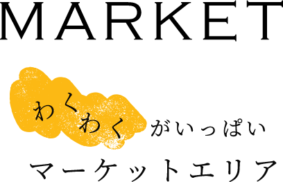 MARKET “ワクワク”がいっぱいマーケットエリア